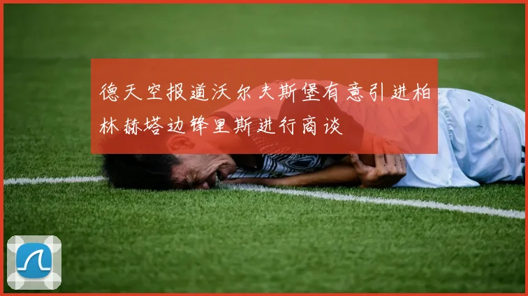 德天空报道沃尔夫斯堡有意引进柏林赫塔边锋里斯进行商谈