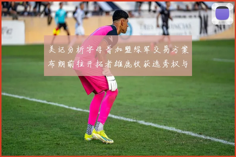 美记分析字母哥加盟绿军交易方案布朗前往开拓者雄鹿收获选秀权与年轻球员