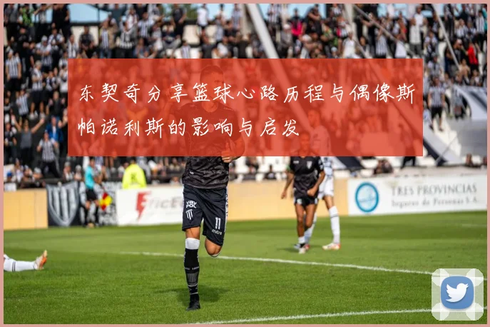 东契奇分享篮球心路历程与偶像斯帕诺利斯的影响与启发