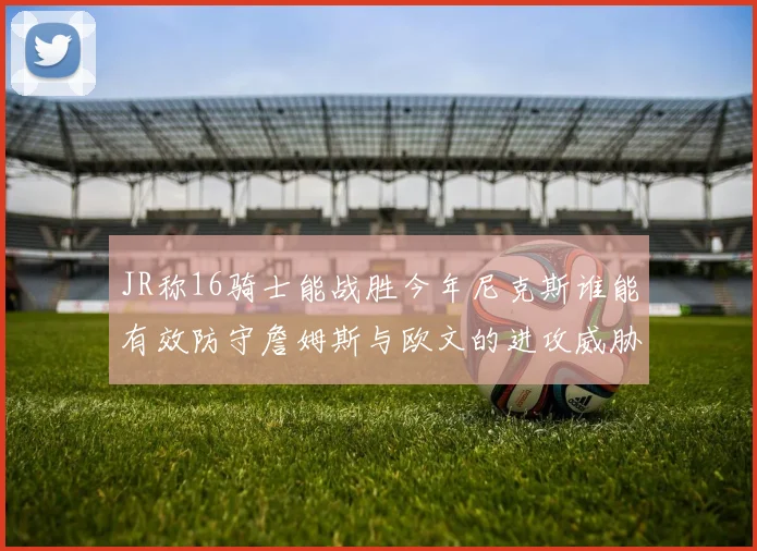 JR称16骑士能战胜今年尼克斯谁能有效防守詹姆斯与欧文的进攻威胁