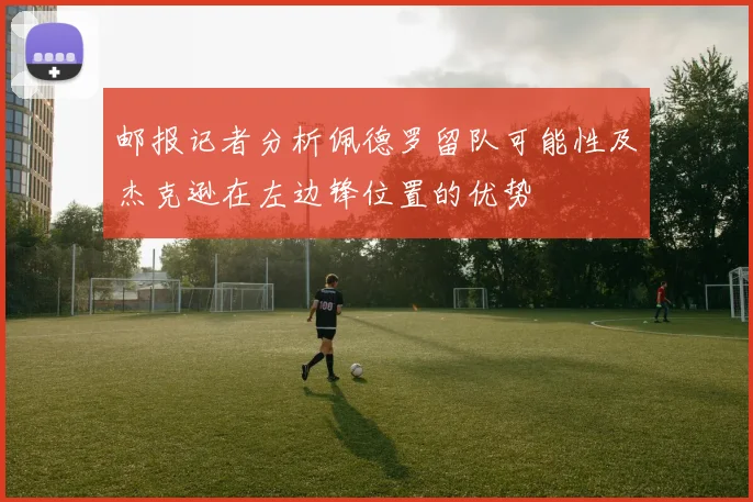 邮报记者分析佩德罗留队可能性及杰克逊在左边锋位置的优势