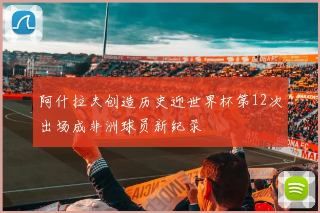 阿什拉夫创造历史迎世界杯第12次出场成非洲球员新纪录