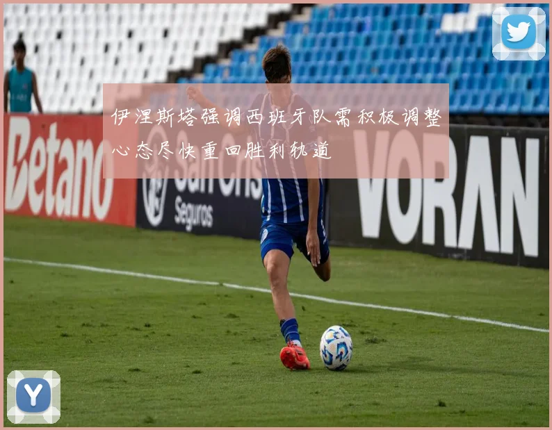 伊涅斯塔强调西班牙队需积极调整心态尽快重回胜利轨道