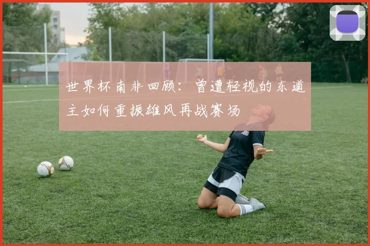 世界杯南非回顾：曾遭轻视的东道主如何重振雄风再战赛场