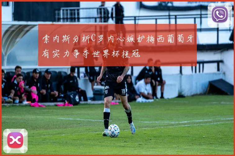 索内斯分析C罗内心嫉妒梅西葡萄牙有实力争夺世界杯桂冠