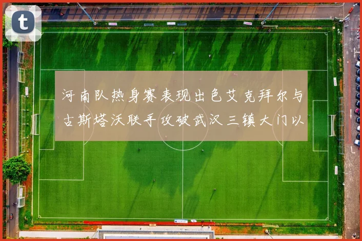 河南队热身赛表现出色艾克拜尔与古斯塔沃联手攻破武汉三镇大门以2-0获胜