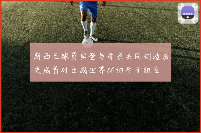 新西兰球员宾登与母亲共同创造历史成首对出战世界杯的母子组合