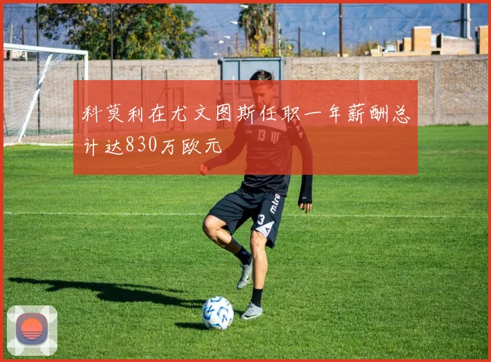 科莫利在尤文图斯任职一年薪酬总计达830万欧元