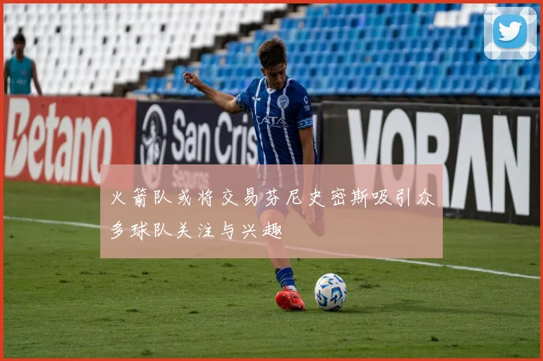 火箭队或将交易芬尼史密斯吸引众多球队关注与兴趣