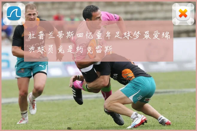 杜普兰蒂斯回忆童年足球梦最爱瑞典球员竟是约克雷斯